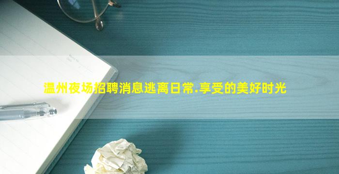 温州夜场招聘消息逃离日常.享受的美好时光